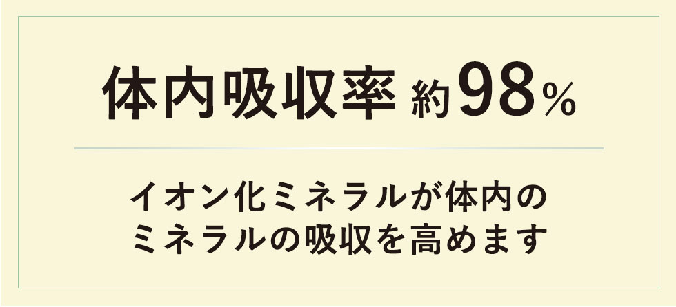 体内吸収率98％｜イオン化ミネラルが対七井のミネラルの吸収を高める
