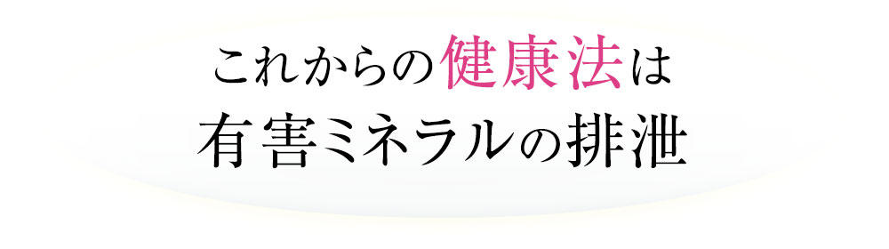 これからの健康法は有害ミネラルの排泄